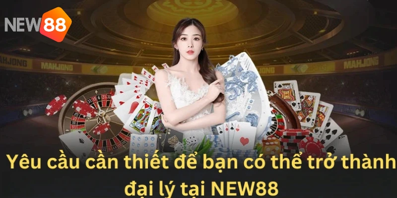 Đại Lý NEW88 4 Yêu cầu cần thiết để bạn có thể trở thành đại lý tại NEW88
