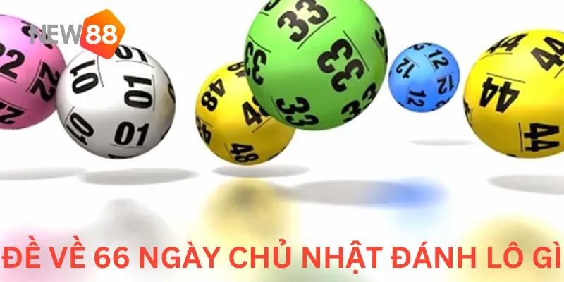 Đề Về 66 Mai Đánh Lô Gì? NEW88 Bật Mí Các Con Số Nên Đánh 2 Ngày chủ nhật sẽ xảy ra tình huống đặc biệt nào khi đề về 66?