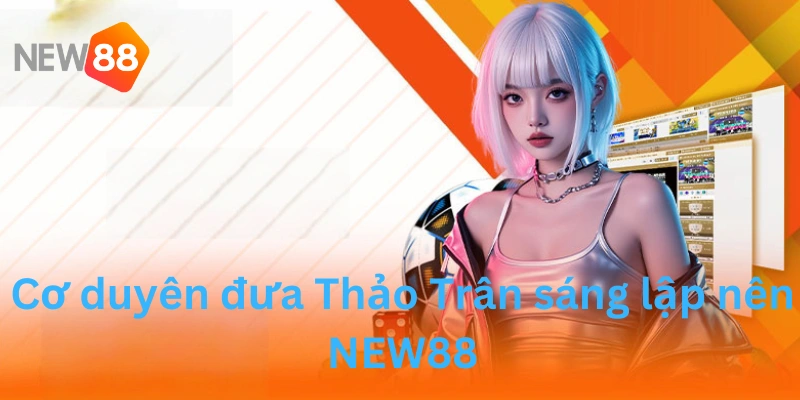 Cơ duyên đưa Thảo Trân sáng lập nên NEW88